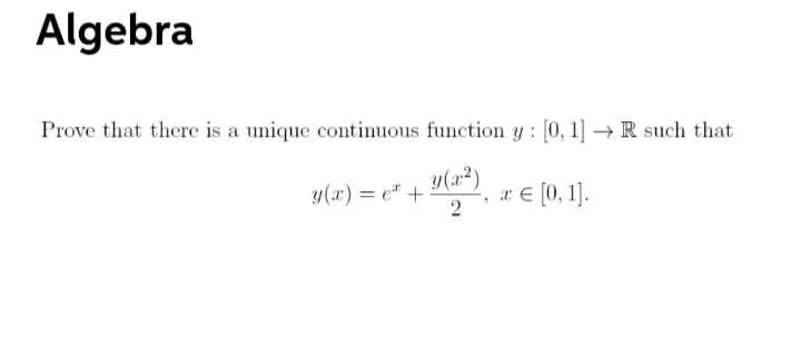 Algebra
Prove that there is a unique continuous function y : [0, 1] → R such that
y(x²)
x € [0, 1].
y(x) = e" +
