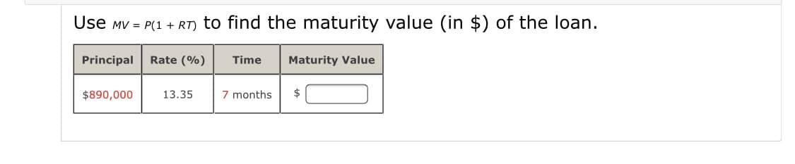 Use MV = P(1 + RT) to find the maturity value (in $) of the loan.
Principal
Rate (%)
Time
Maturity Value
$890,000
13.35
7 months
$
