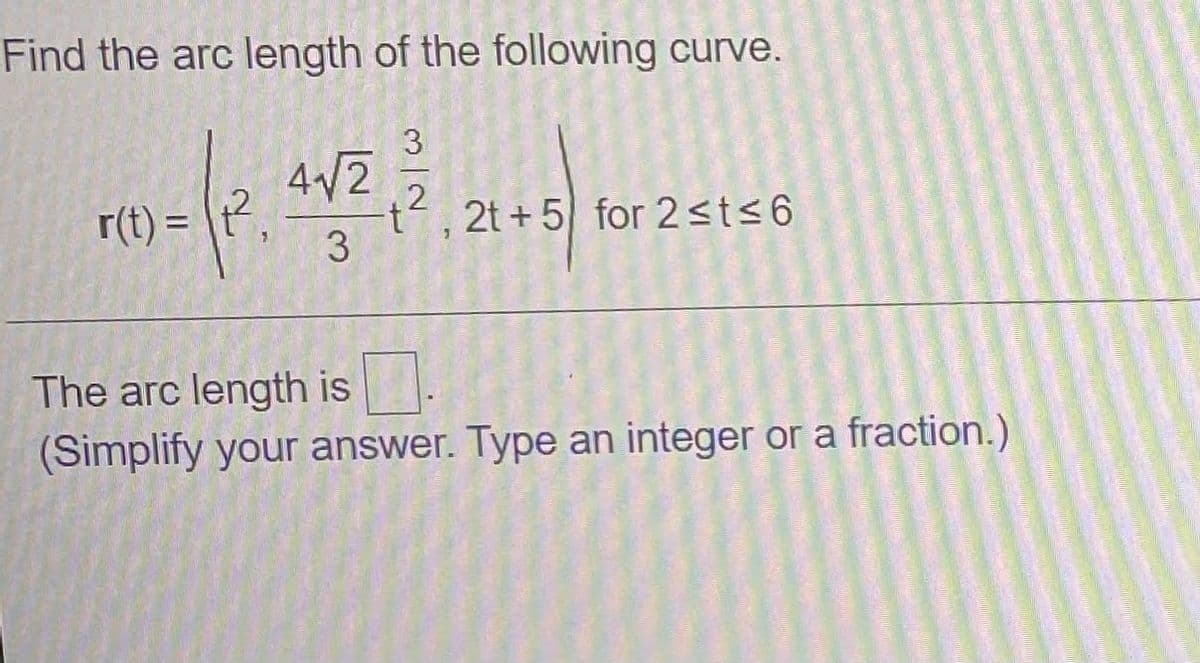 Find the arc length of the following curve.
3
4/22 24+5) for 2st<6
r(t) = |t?
The arc length is
(Simplify your answer. Type an integer or a fraction.)
