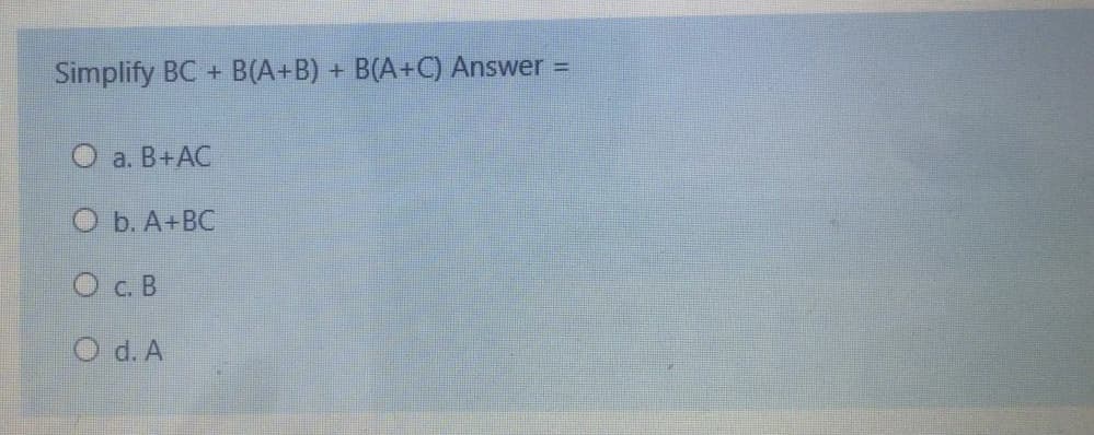 Simplify BC + B(A+B) + B(A+C) Answer
%3D
О a. В+АC
O b. A+BC
О с. В
O d. A
