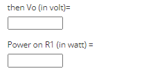 then Vo (in volt)=
Power on R1 (in watt) =
