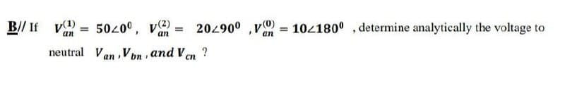 B// If v = 50200, v = 20490° ,v)
= 104180° , determine analytically the voltage to
an
an
neutral Van , Von , and V en
?
