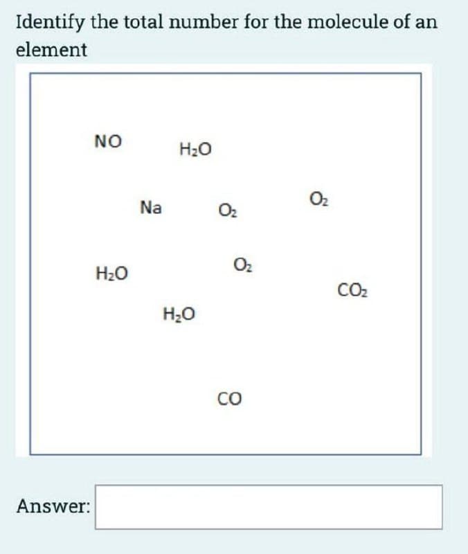 Identify the total number for the molecule of an
element
Answer:
NO
H₂O
Na
H₂O
H₂O
0₂
0₂
CO
0₂
CO₂