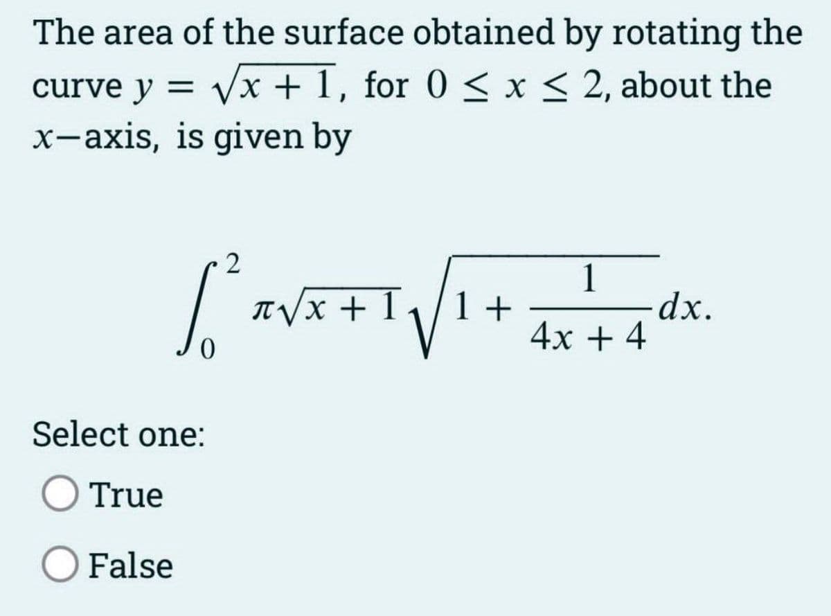The area of the surface obtained by rotating the
curve y = √√x + 1, for 0 ≤ x ≤ 2, about the
x-axis, is given by
2
1
[²√x + √²+ ====²²
1
dx.
4x + 4
0
Select one:
True
False