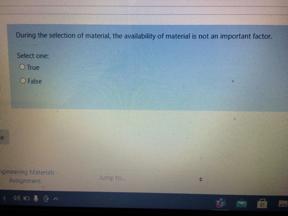 During the selection of material, the availability of material is not an important factor.
Select one:
O True
O False
e
ngineering Materials-
Assignment
Jump to..
