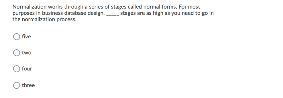 Normalization works through a series of stages called normal forms. For most
purposes in business database design,
the normalization process.
stages are as high as you need to go in
five
two
four
three
