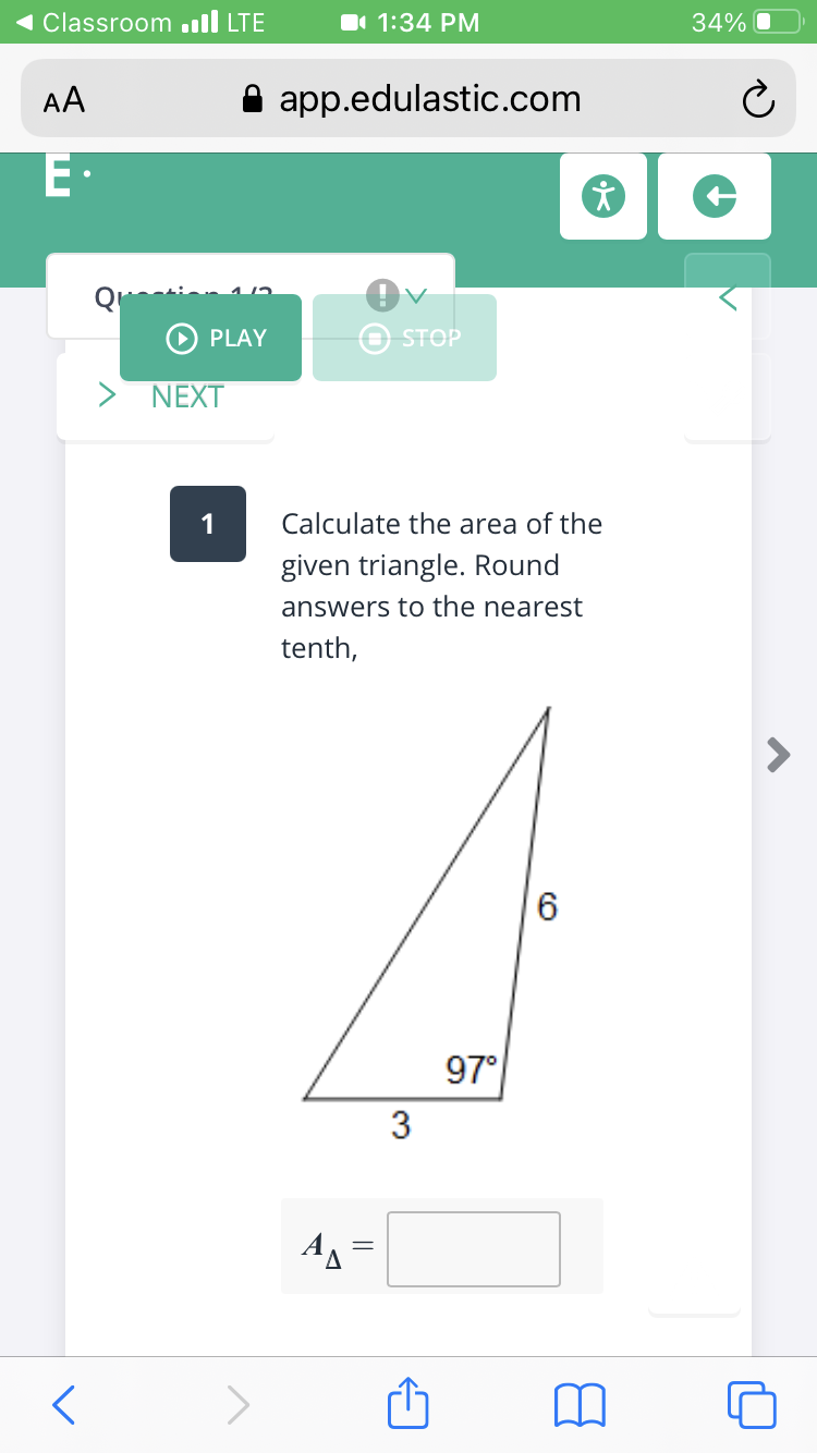 Classroom .ll LTE
1 1:34 PM
34%
AA
app.edulastic.com
Q
O PLAY
O STOP
NEXT
1
Calculate the area of the
given triangle. Round
answers to the nearest
tenth,
97°
3
AA =
