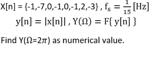X[n] = {-1,-7,0,-1,0,-1,2,-3} , fs =[Hz]
y[n] = |x[n]], Y(N) = F{ y[n] }
15
Find Y(N=27) as numerical value.
