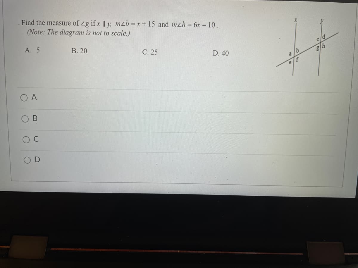 Find the measure of Zg if x || v, mzb =x+ 15 and mzh = 6x – 10.
(Note: The diagram is not to scale.)
A. 5
В. 20
C. 25
D. 40
c/d
a /6
g/h
ef
A
