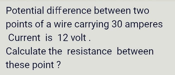 Potential difference between two
points of a wire carrying 30 amperes
Current is 12 volt .
Calculate the resistance between
these point ?
