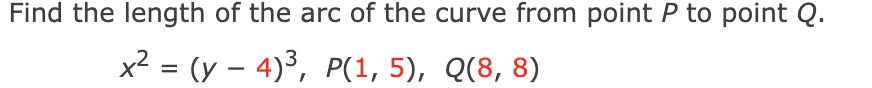 Find the length of the arc of the curve from point P to point Q.
x2 = (y – 4)³, P(1, 5), Q(8, 8)
%D
