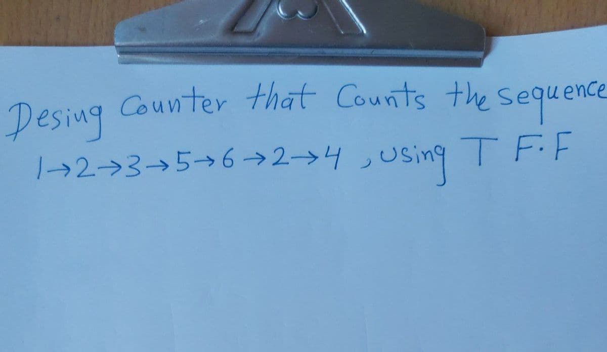 Counter that Counts the sequence
1+2+3+5+6+2+4 , using TF-F
Desing