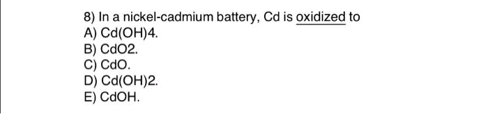 8) In a nickel-cadmium battery, Cd is oxidized to
A) Cd(OH)4.
B) CdO2.
C) CdO.
D) Cd(OH)2.
E) CdOH.
