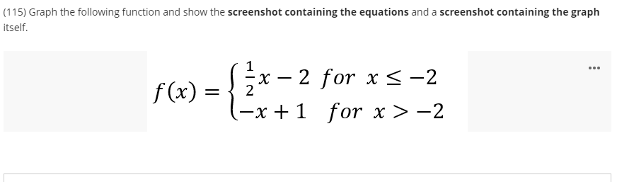 (115) Graph the following function and show the screenshot containing the equations and a screenshot containing the graph
itself.
x - 2 for x < -2
...
f (x) =
2
—х + 1 for x> -2
