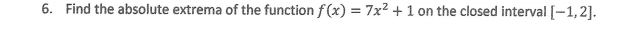 6. Find the absolute extrema of the function f (x) = 7x2 + 1 on the closed interval [-1,2].
