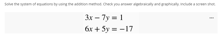 Solve the system of equations by using the addition method. Check you answer algebraically and graphically. Include a screen shot.
3x – 7y = 1
%3D
...
бх + 5у — — 17
