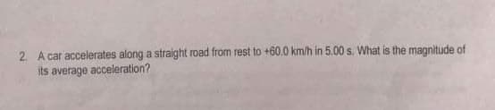 2 A car accelerates along a straight road from rest to +60.0 km/h in 5.00 s. What is the magnitude of
its average acceleration?
