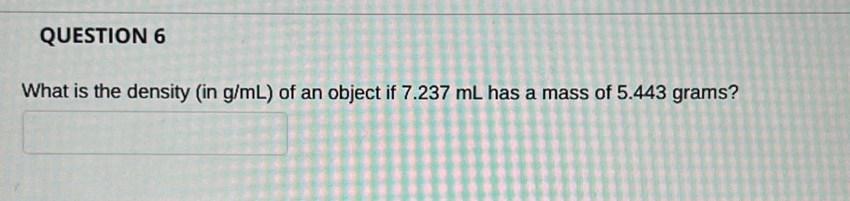 QUESTION 6
What is the density (in g/mL) of an object if 7.237 mL has a mass of 5.443 grams?
