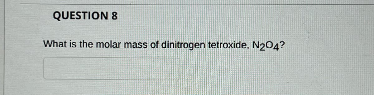 QUESTION 8
What is the molar mass of dinitrogen tetroxide, N204?
