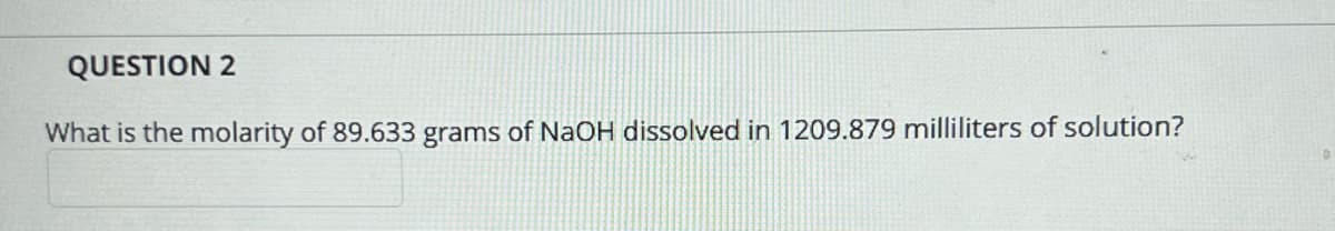 QUESTION 2
What is the molarity of 89.633 grams of NaOH dissolved in 1209.879 milliliters of solution?
