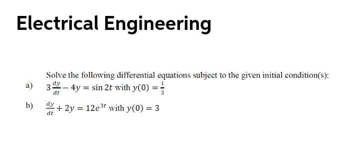 Electrical Engineering
Solve the following differential equations subject to the given initial condition(s):
3 - 4y = sin 2t with y(0) =
a)
dt
3
b)
dy
+ 2y = 12e3t with y(0) = 3
dt

