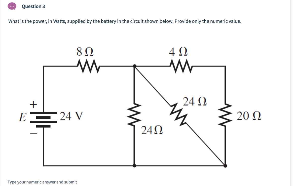 Question 3
What is the power, in Watts, supplied by the battery in the circuit shown below. Provide only the numeric value.
4 N
24 N
E
24 V
20 N
24N
Type your numeric answer and submit
+
