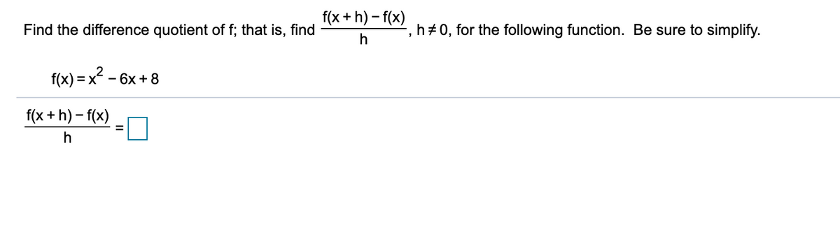 f(x + h) – f(x)
Find the difference quotient of f; that is, find
, h+0, for the following function. Be sure to simplify.
h
f(x) = x - 6x + 8
f(x + h) – f(x)
h
