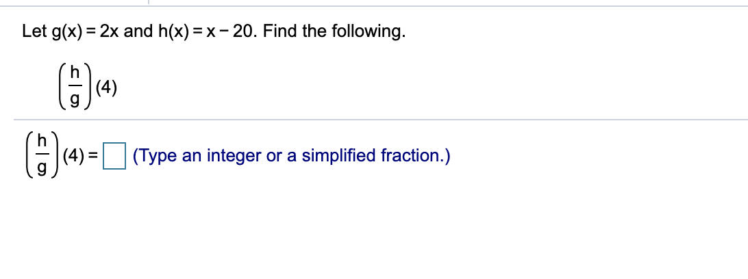 Let g(x) = 2x and h(x) =x- 20. Find the following.
|(4)
(4) = (Type an integer or a simplified fraction.)

