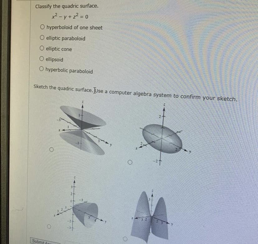 Classify the quadric surface.
x2 - y + z2 = 0
%3D
O hyperboloid of one sheet
O elliptic paraboloid
O elliptic cone
O ellipsoid
O hyperbolic paraboloid
Sketch the quadric surface. JUse a computer algebra system to confirm your sketch.
3+
23
-2+
Submit A
ㅇ
