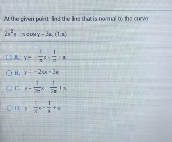 At the given point, find the line that is normal to the curve.
2x y-cos y 3x, (1,x)
1
O A. y= -7**7
O B. y= -2xx + 3ª
1
+元
O C. y= 21
2m
