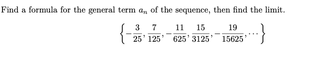 Find a formula for the general term an of the sequence, then find the limit.
3
7
11
15
19
25' 125
625' 3125'
15625
