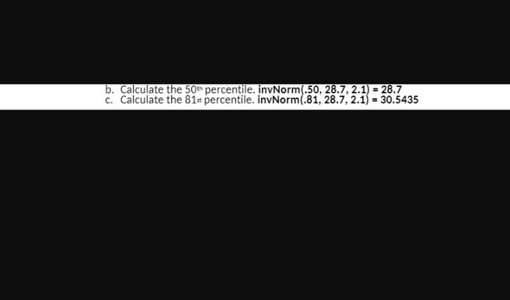 b. Calculate the 50th percentile. invNorm(.50, 28.7, 2.1) = 28.7
c. Calculate the 81 percentile. invNorm (.81, 28.7, 2.1) = 30.5435