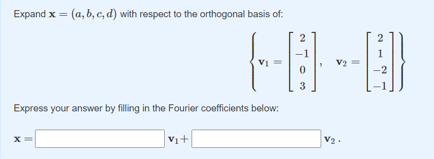 Expand x = (a, b, c, d) with respect to the orthogonal basis of:
2
-1
1
V2 =
Vị =
-2
3
Express your answer by filling in the Fourier coefficients below:
X =
Vi+
V2 ·
