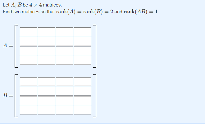 Let A, B be 4 x 4 matrices.
Find two matrices so that rank(A) = rank(B) = 2 and rank(AB) = 1.
A =
B =
