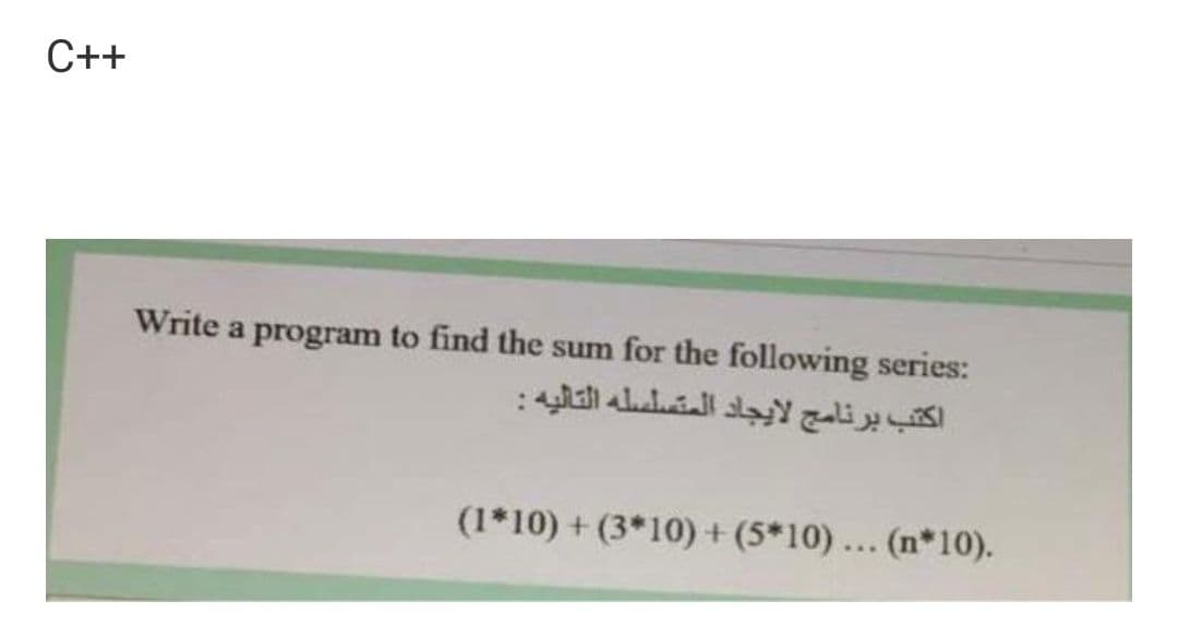 C++
Write a program to find the sum for the following series:
اكتب برنامج لايجاد المتسلسله التاليه :
(1*10) + (3*10) +(5*10)... (n*10).
