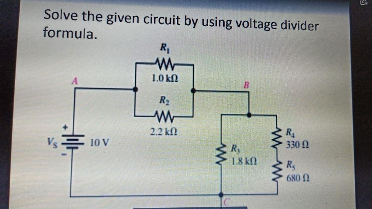 Solve the given circuit by using voltage divider
formula.
R1
1.0 kN
R2
R
330 N
2.2 k
Vs号
10 V
R3
1.8 kN
R
680 N
