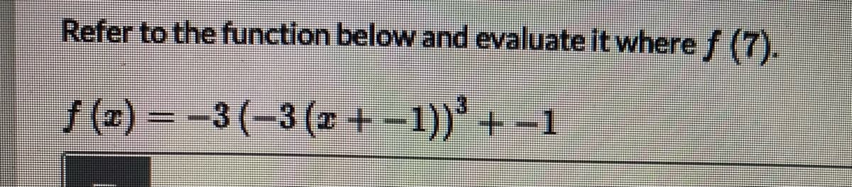 Refer to the function below and evaluate it where f (7).
/(e) = -3(-3 (2 +-1))' + -1
