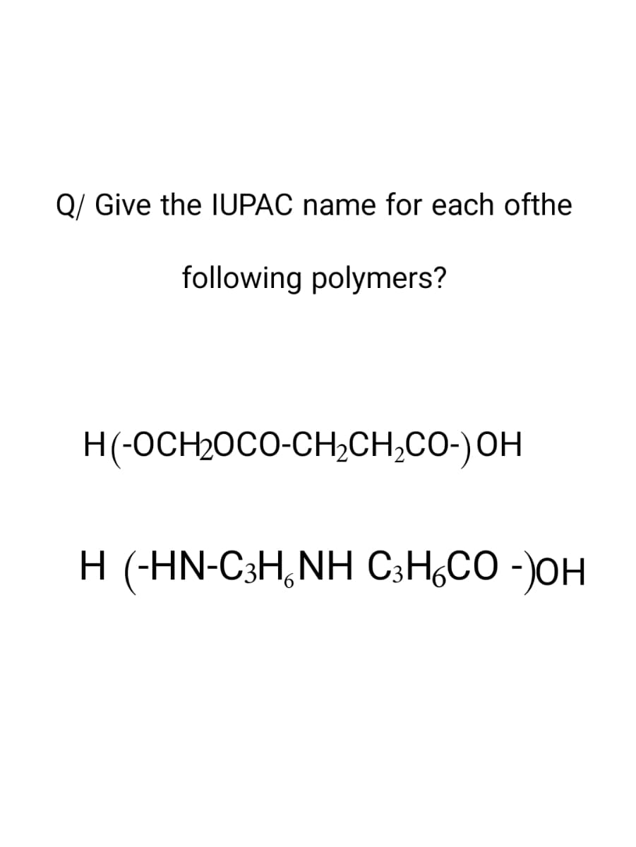 Q/ Give the IUPAC name for each ofthe
following polymers?
H(-OCH2OCO-CH,CH,CO-)OH
H (-HN-C3H, NH C3H₂CO -)H