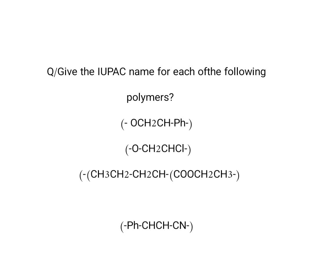 Q/Give the IUPAC name for each ofthe following
polymers?
(- OCH2CH-Ph-)
(-O-CH2CHCI-)
(-(CH3CH2-CH2CH-(COOCH2CH3-)
(-Ph-CHCH-CN-)