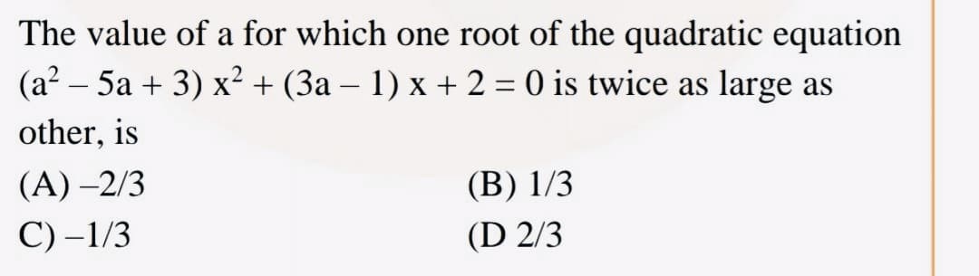 The value of a for which one root of the quadratic equation
(a? – 5a + 3) x²+ (3a – 1) x + 2 = 0 is twice as large as
other, is
(A) –2/3
(B) 1/3
С) -1/3
(D 2/3
