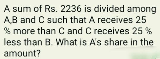 A sum of Rs. 2236 is divided among
A,B and C such that A receives 25
% more than C and C receives 25 %
less than B. What is A's share in the
amount?
