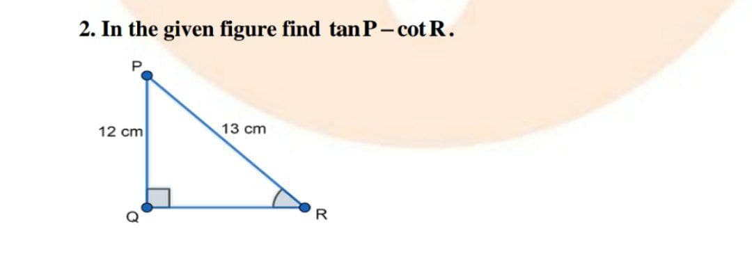 2. In the given figure find tanP-cot R.
P.
13 cm
12 cm
R

