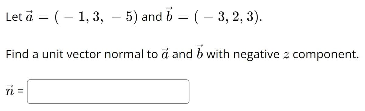 Let ả = ( − 1, 3, — 5) and 6 = ( − 3, 2, 3).
b
Find a unit vector normal to a and b with negative z component.
18
||