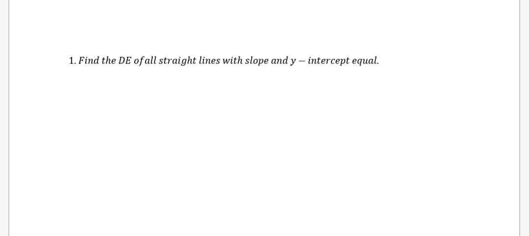 1. Find the DE of all straight lines with slope and y - intercept equal.