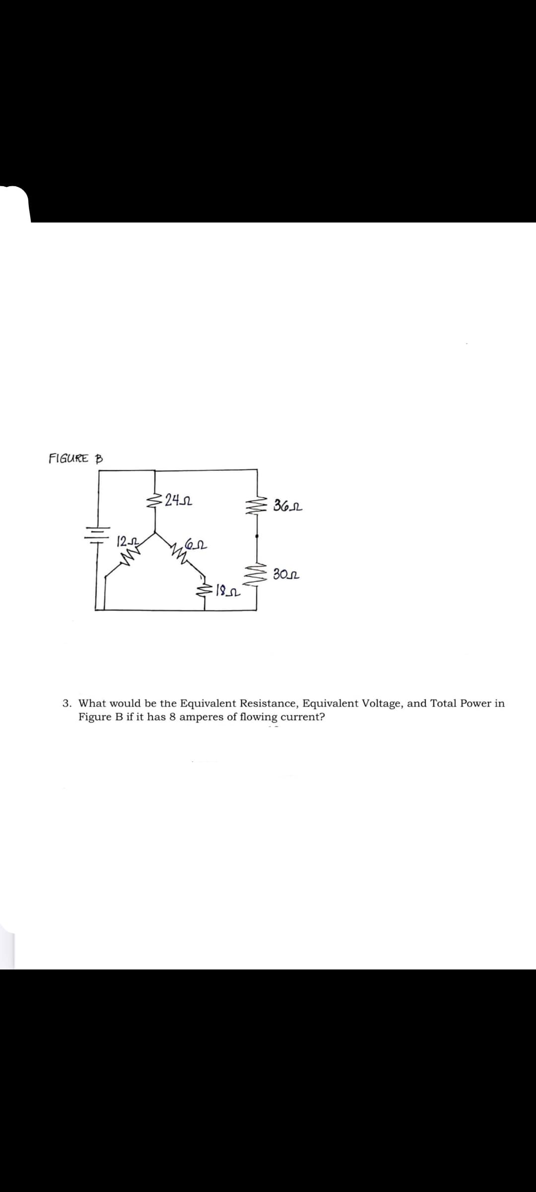 FIGURE B
2452
62
18
M
3652
305
3. What would be the Equivalent Resistance, Equivalent Voltage, and Total Power in
Figure B if it has 8 amperes of flowing current?