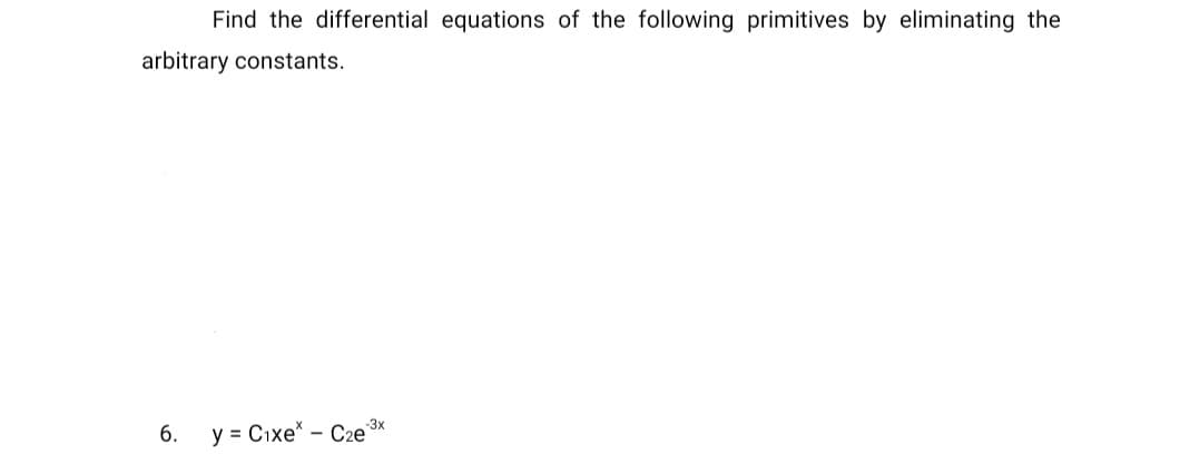Find the differential equations of the following primitives by eliminating the
arbitrary constants.
-3x
6. y = Cixe* - Cze