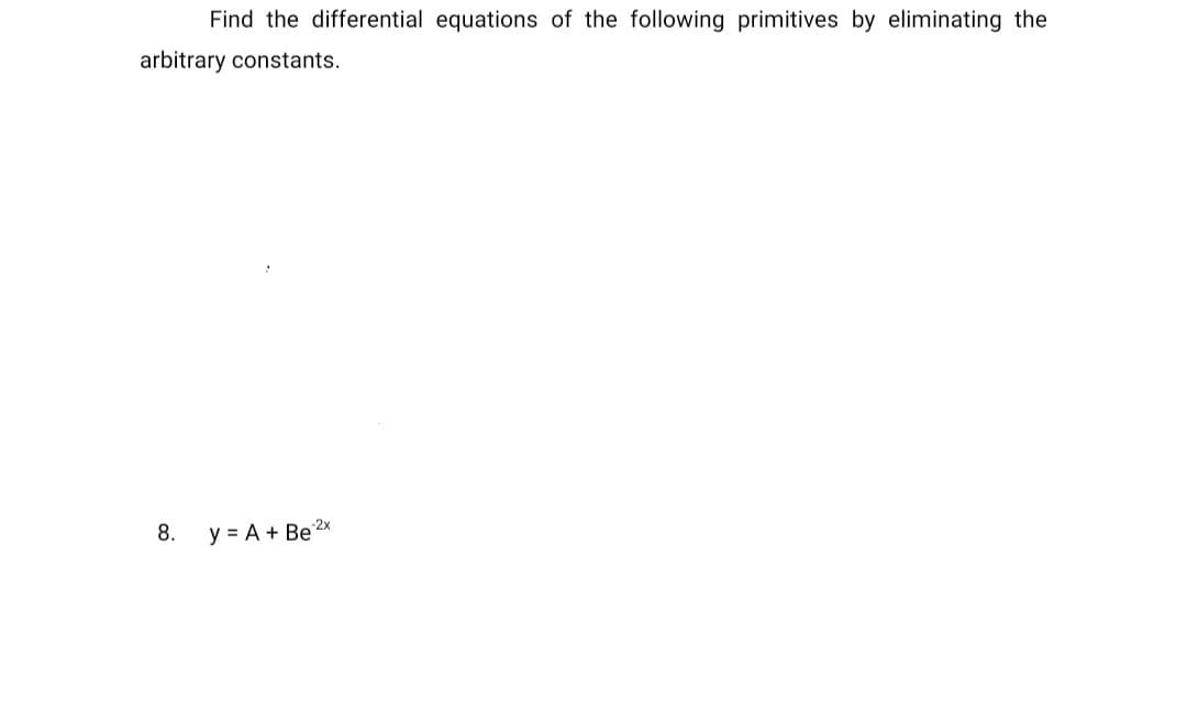 Find the differential equations of the following primitives by eliminating the
arbitrary constants.
8.
y = A + Be 2x