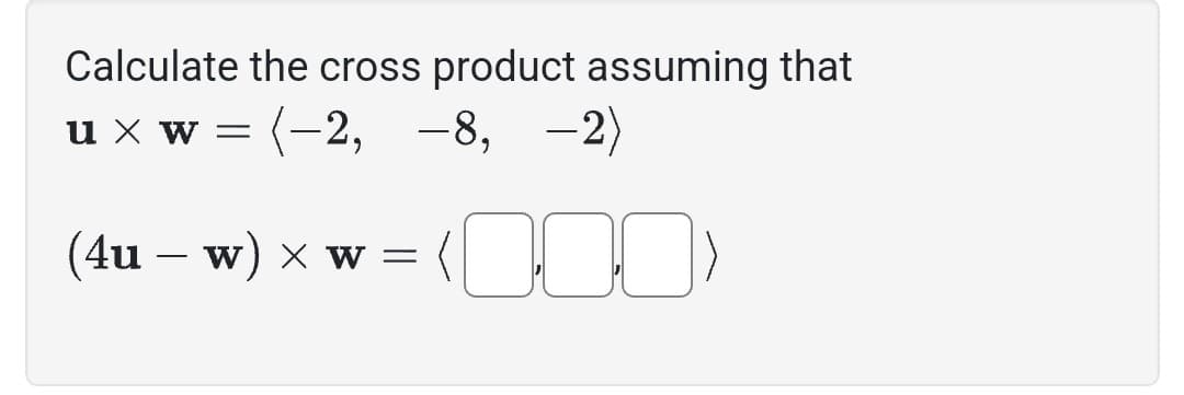 Calculate the cross product assuming that
u xw = (-2, -8, -2)
(4u - w) x w =
(100)