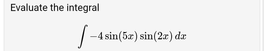 Evaluate the integral
-4 sin(5æ) sin(2x) dx
