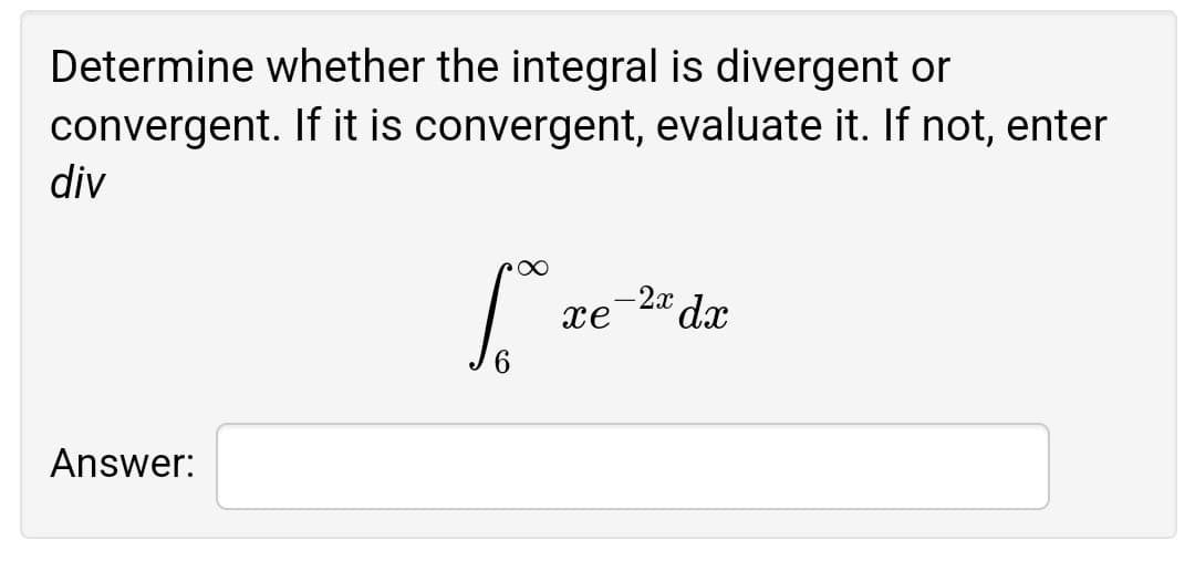 Determine whether the integral is divergent or
convergent. If it is convergent, evaluate it. If not, enter
div
-2x dx
xe
6.
Answer:
